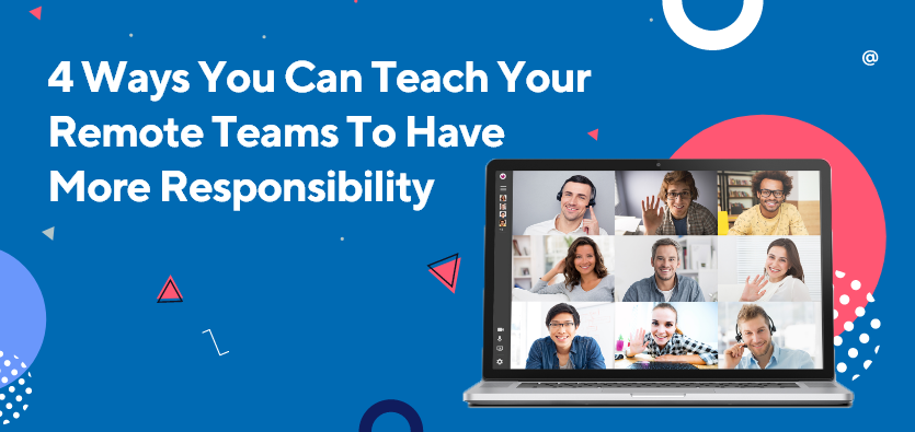 4 Ways You Can Teach Your Remote Teams To Have More Responsibility 