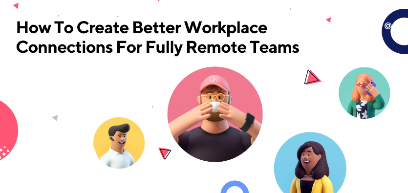 How To Create Better Workplace Connections For Fully Remote Teams