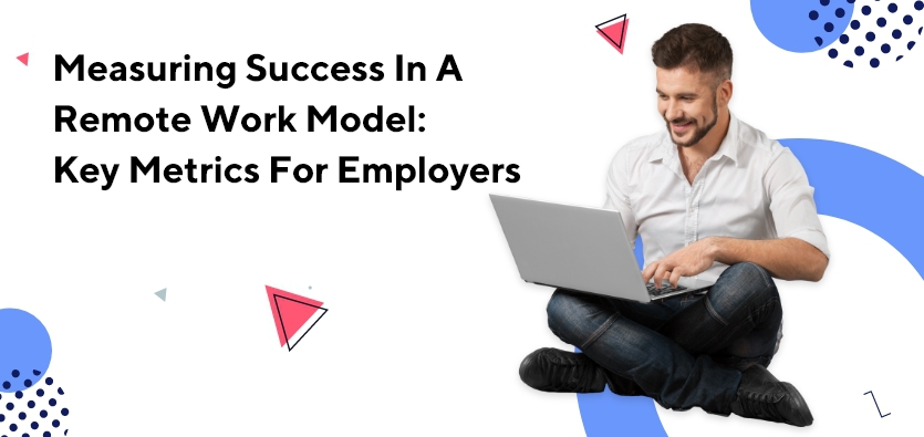 Measuring Success In A Remote Work Model: Key Metrics For Employers